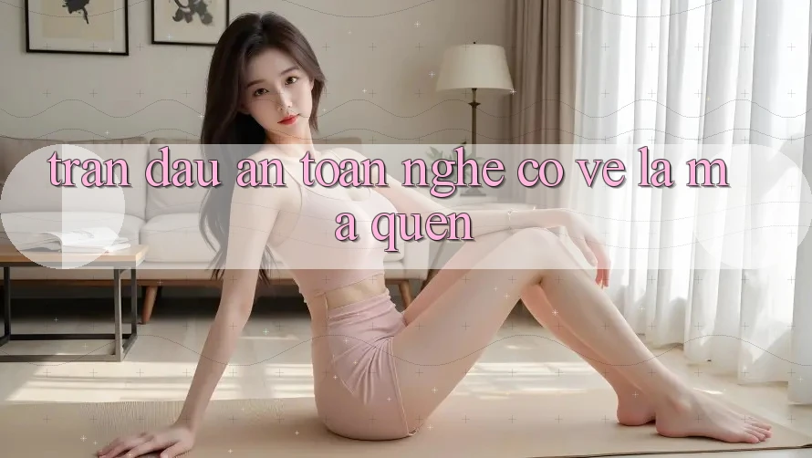“Trận Đấu An Toàn” – Nghe Có Vẻ Lạ Mà Quen?