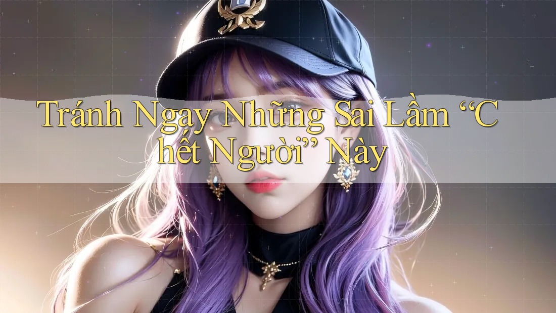 Tránh Ngay Những Sai Lầm “Chết Người” Này