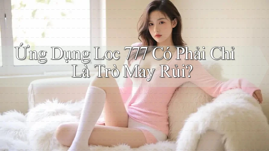 Ứng Dụng Loc 777 Có Phải Chỉ Là Trò May Rủi?