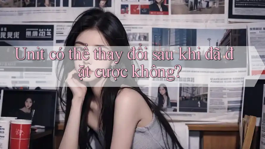 Unit có thể thay đổi sau khi đã đặt cược không? Unit có thể thay đổi sau khi đã đặt cược không?