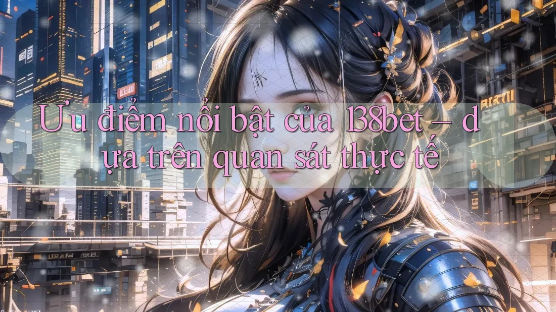 Ưu điểm nổi bật của 138bet – dựa trên quan sát thực tế