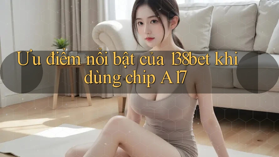 Ưu điểm nổi bật của 138bet khi dùng chip A17