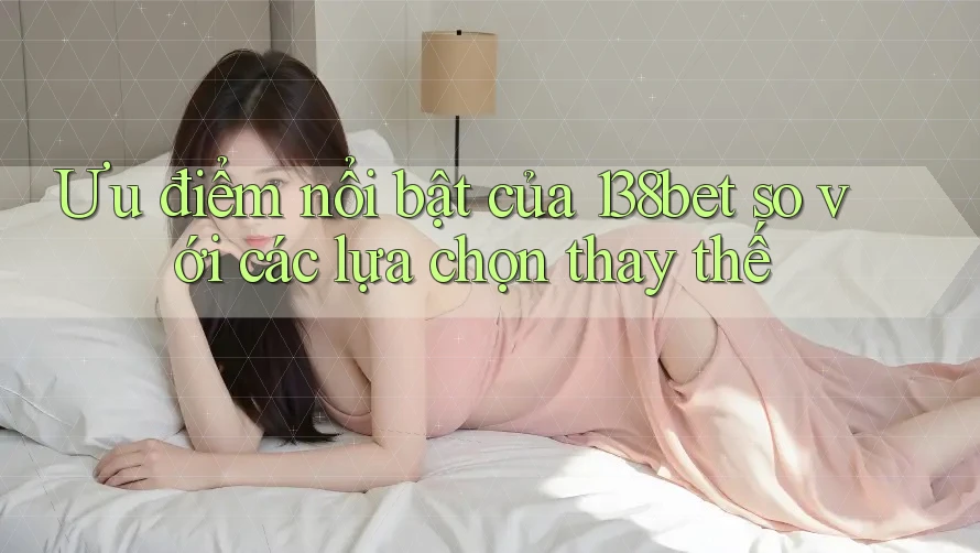 Ưu điểm nổi bật của 138bet so với các lựa chọn thay thế