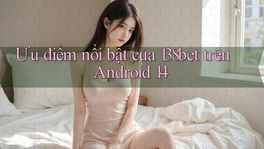 Ưu điểm nổi bật của 138bet trên Android 14