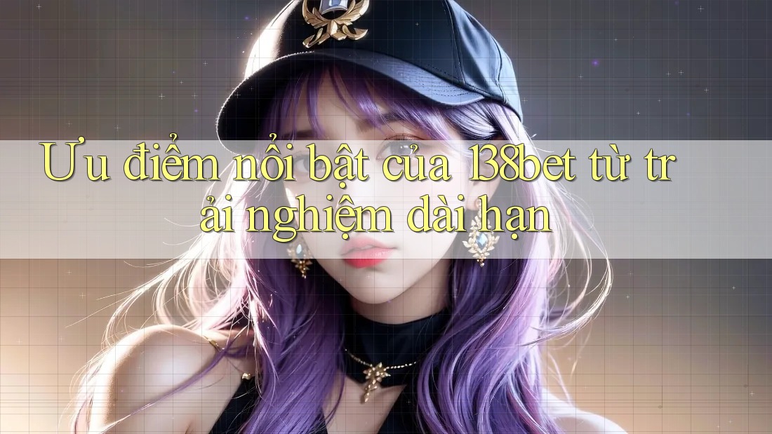 Ưu điểm nổi bật của 138bet từ trải nghiệm dài hạn Ưu điểm nổi bật của 138bet từ trải nghiệm dài hạn