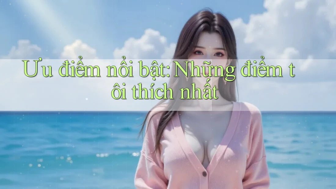 Ưu điểm nổi bật: Những điểm tôi thích nhất