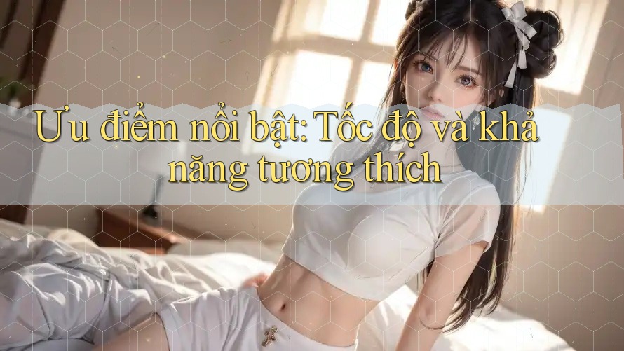 Ưu điểm nổi bật: Tốc độ và khả năng tương thích