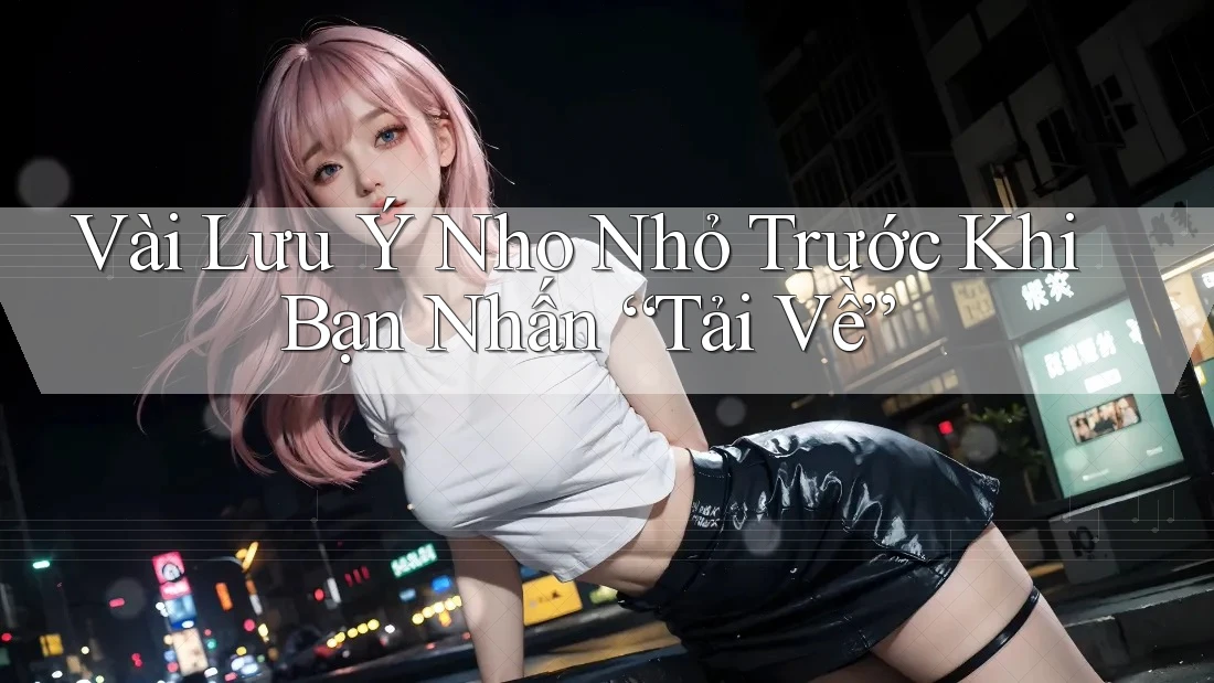 Vài Lưu Ý Nho Nhỏ Trước Khi Bạn Nhấn “Tải Về”