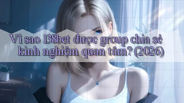 Vì sao 138bet được group chia sẻ kinh nghiệm quan tâm (2026)