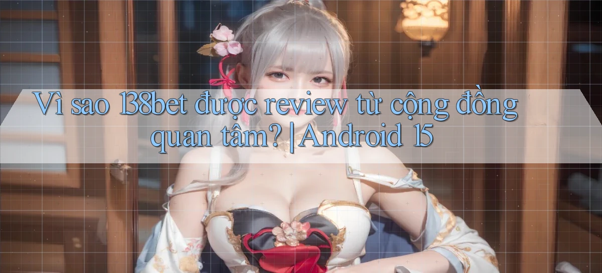 Vì sao 138bet được review từ cộng đồng quan tâm Android 15