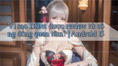 Vì sao 138bet được review từ cộng đồng quan tâm Android 15