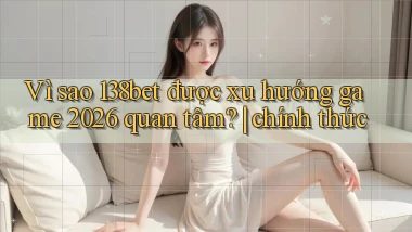 Vì sao 138bet được xu hướng game 2026 quan tâm chính thức