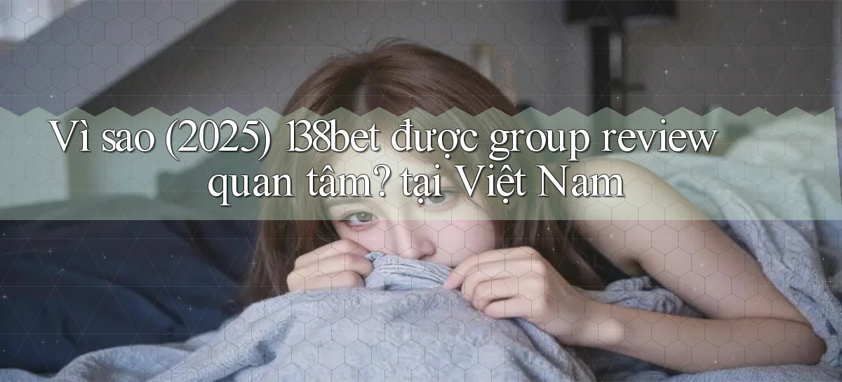 Vì sao (2025) 138bet được group review quan tâm tại Việt Nam