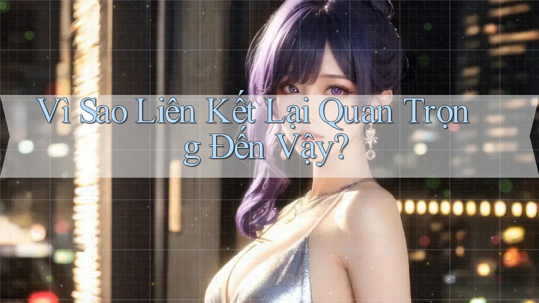 Vì Sao Liên Kết Lại Quan Trọng Đến Vậy?